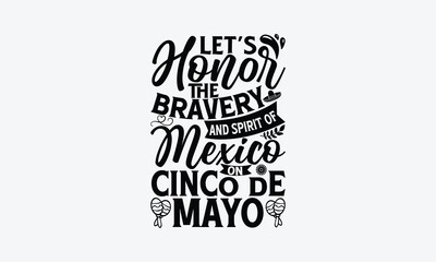 Let’s honor the bravery and spirit of Mexico on Cinco de Mayo - Cinco de Mayo T-Shirt Design, Vector illustration with hand-drawn lettering, typography vector,Modern, simple, lettering and white backg