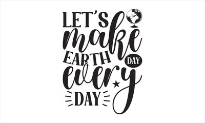 Let’s Make Earth Day Every Day - Earth Day SVG Design, Hand drawn lettering phrase isolated on white background, Cut File Cricut, Printable Illustration, vecttor icon map space, T-shirt EPS.