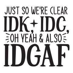 Just so we're clear idk, idc, oh yeah & also idgaf