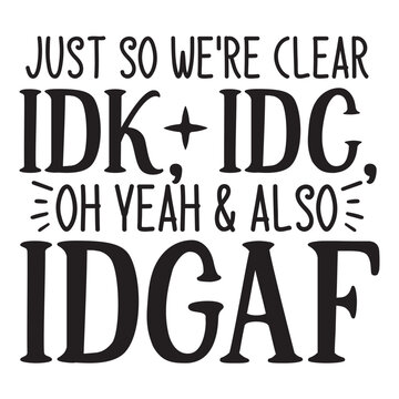 Just so we're clear idk, idc, oh yeah & also idgaf