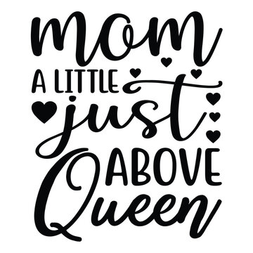 Mom a little just above queen Mother's day shirt print template, typography design for mom mommy mama daughter grandma girl women aunt mom life child best mom adorable shirt
