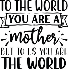 To the world you are a mother but to us you are the world mother's day mom svg designs