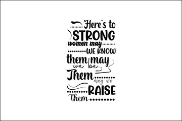 here's to strong women may we know them may we be them may we raise them