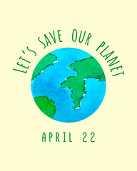 Poster Earth Day April 22, lets save our Earth. Watercolor hand drawn.