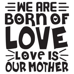 We Are Born Of Love Love Is Our Mother Mother's Day SVG Design Vector File.