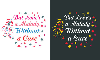 Emotional Slogan To Celebrate Valentines Day Event Showing The Message-But Love's a Malady Without a Cure. Typography T-shirt Design For Ready Use as Clothing Template.