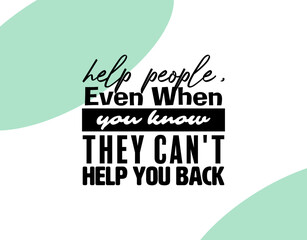 "Help People, Even When You Know They Can't Help You Back". Inspirational and Motivational Quotes Vector. Suitable for Cutting Sticker, Poster, Vinyl, Decals, Card, T-Shirt, Mug and Other.