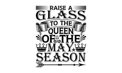 Raise A Glass To The Queen Of The May Season - Victoria Day svg design , Hand drawn lettering phrase , Calligraphy graphic design , Illustration for prints on t-shirts , bags, posters and cards.