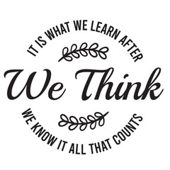 Fototapeta premium it's what we learn after we think we know it all that counts inspirational quote, motivational quotes, illustration lettering quotes