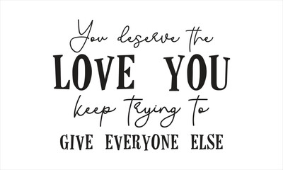 You deserve the love you keep trying to give everyone else