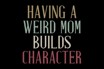 Having Weird mom Builds Character T-Shirt Design