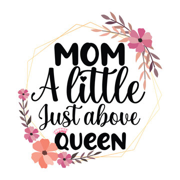 Mom A Little Just Above Queen, Mother's day shirt print template, typography design for mom mommy mama daughter grandma girl women aunt mom life child best mom adorable shirt