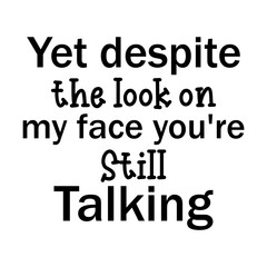 Yet despite the look on my face you're still talking