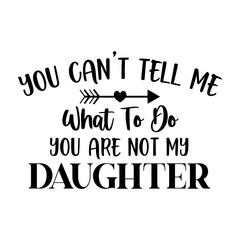 You Can't Tell me What To Do You Are Not My Daughter