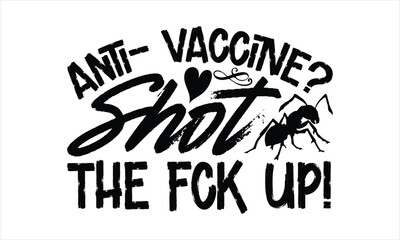 Anti- vaccine? Shot the f*ck up!- Ant T-shirt Design, Handwritten Design phrase, calligraphic characters, Hand Drawn and vintage vector illustrations, svg, EPS
