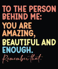 To The Person Behind Me You Are Amazing, Beautiful 
And Enough Remember That T-Shirt