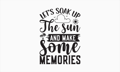 Let’s Soak Up The Sun And Make Some Memories - Summer Day T-shirt SVG Design, Hand drawn lettering phrase isolated on white background, Vector EPS Editable Files, For stickers, Templet, mugs, etc.