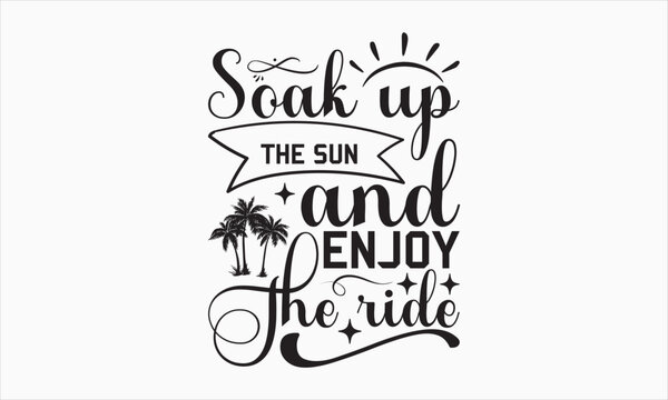 Soak Up The Sun And Enjoy The Ride - Summer Day T-shirt SVG Design, Hand drawn lettering phrase, Isolated on white background, Illustration for prints on bags, posters and cards, Vector EPS Editable.