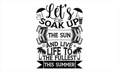 Let’s Soak Up The Sun And Live Life To The Fullest This Summer - Summer svg design, Hand drawn lettering phrase isolated on white background, Illustration for prints on t-shirts and bags, posters.