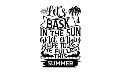 Let’s Bask In The Sun And Enjoy Life To The Fullest This Summer - Summer svg design, Hand drawn lettering phrase isolated on white background, Illustration for prints on t-shirts and bags, posters.