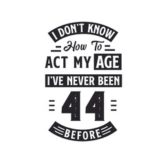 44th birthday Celebration Tshirt design. I dont't know how to act my Age, I've never been 44 Before.