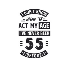 55th birthday Celebration Tshirt design. I dont't know how to act my Age, I've never been 55 Before.