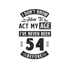 54th birthday Celebration Tshirt design. I dont't know how to act my Age, I've never been 54 Before.