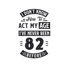 82nd birthday Celebration Tshirt design. I dont't know how to act my Age, I've never been 82 Before.