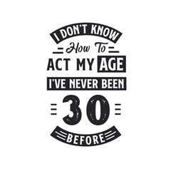 30th birthday Celebration Tshirt design. I dont't know how to act my Age, I've never been 30 Before.
