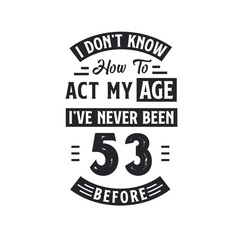 53rd birthday Celebration Tshirt design. I dont't know how to act my Age, I've never been 53 Before.