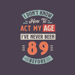 Fototapeta na wymiar I dont't know how to act my Age, I've never been 89 Before. 89th birthday tshirt design.