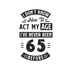 65th birthday Celebration Tshirt design. I dont't know how to act my Age, I've never been 65 Before.