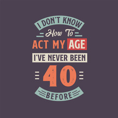 I dont't know how to act my Age, I've never been 40 Before. 40th birthday tshirt design.