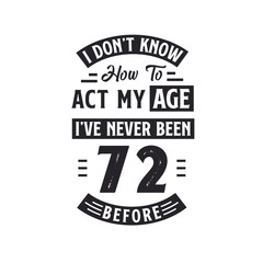 72nd birthday Celebration Tshirt design. I dont't know how to act my Age, I've never been 72 Before.
