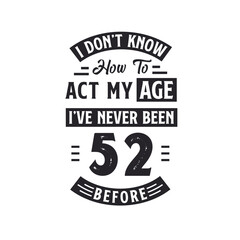 52nd birthday Celebration Tshirt design. I dont't know how to act my Age, I've never been 52 Before.