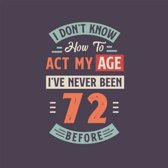 I dont't know how to act my Age, I've never been 72 Before. 72nd birthday tshirt design.