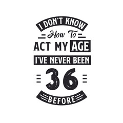 36th birthday Celebration Tshirt design. I dont't know how to act my Age, I've never been 36 Before.