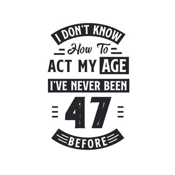 47th birthday Celebration Tshirt design. I dont't know how to act my Age, I've never been 47 Before.