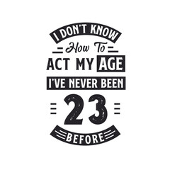 23rd birthday Celebration Tshirt design. I dont't know how to act my Age, I've never been 23 Before.