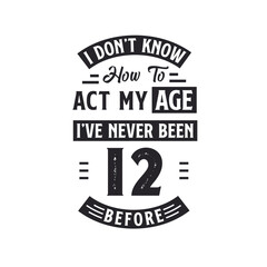 12th birthday Celebration Tshirt design. I dont't know how to act my Age, I've never been 12 Before.