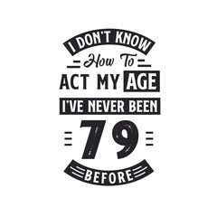 79th birthday Celebration Tshirt design. I dont't know how to act my Age, I've never been 79 Before.