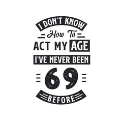 69th birthday Celebration Tshirt design. I dont't know how to act my Age, I've never been 69 Before.