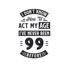 99th birthday Celebration Tshirt design. I dont't know how to act my Age, I've never been 99 Before.