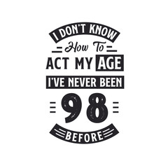 98th birthday Celebration Tshirt design. I dont't know how to act my Age, I've never been 98 Before.