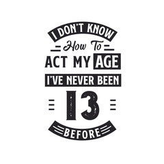 13th birthday Celebration Tshirt design. I dont't know how to act my Age, I've never been 13 Before.