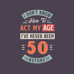 Fototapeta na wymiar I dont't know how to act my Age, I've never been 50 Before. 50th birthday tshirt design.
