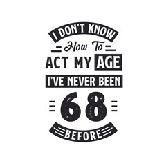 68th birthday Celebration Tshirt design. I dont't know how to act my Age, I've never been 68 Before.