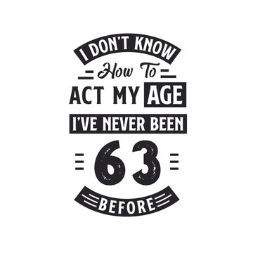 63rd birthday Celebration Tshirt design. I dont't know how to act my Age, I've never been 63 Before.