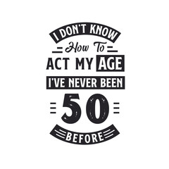 50th birthday Celebration Tshirt design. I dont't know how to act my Age, I've never been 50 Before.