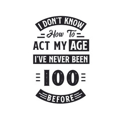 100th birthday Celebration Tshirt design. I dont't know how to act my Age, I've never been 100 Before.